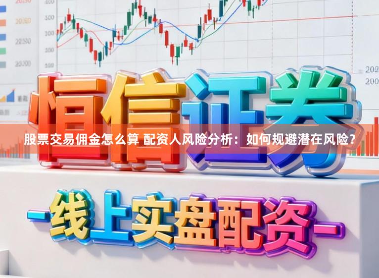 股票交易佣金怎么算 配资人风险分析：如何规避潜在风险？