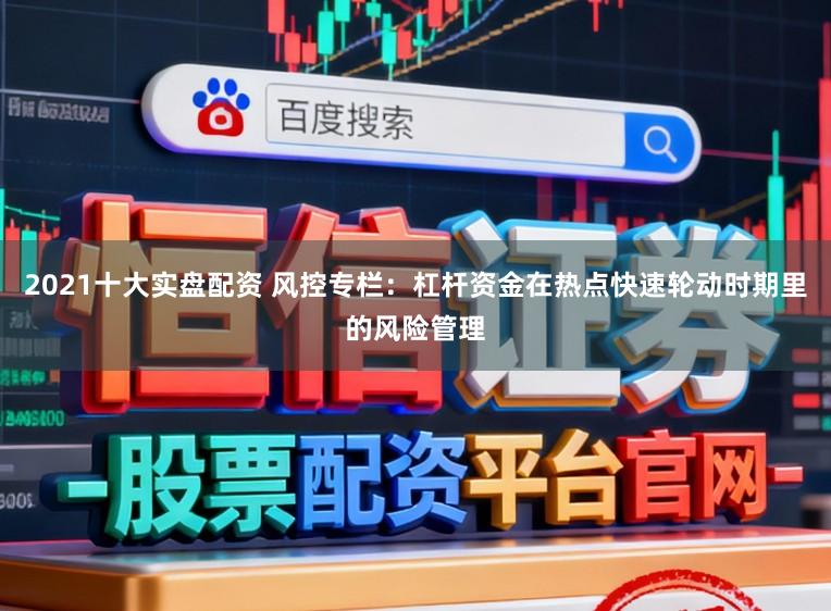 2021十大实盘配资 风控专栏:杠杆资金在热点快速轮动时期里的风险管理