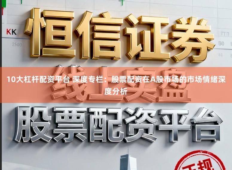 10大杠杆配资平台 深度专栏：股票配资在A股市场的市场情绪深度分析