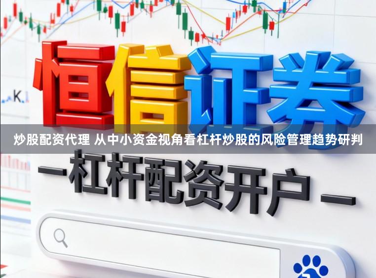 炒股配资代理 从中小资金视角看杠杆炒股的风险管理趋势研判