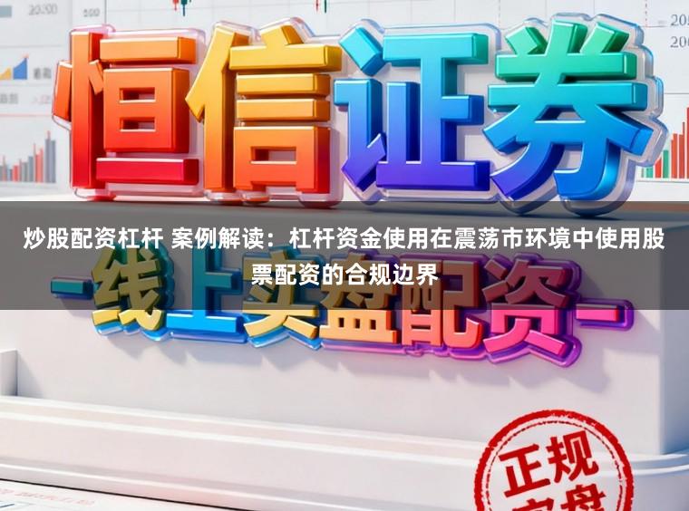炒股配资杠杆 案例解读：杠杆资金使用在震荡市环境中使用股票配资的合规边界