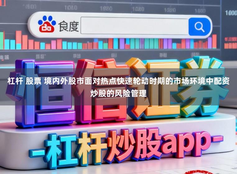 杠杆 股票 境内外股市面对热点快速轮动时期的市场环境中配资炒股的风险管理