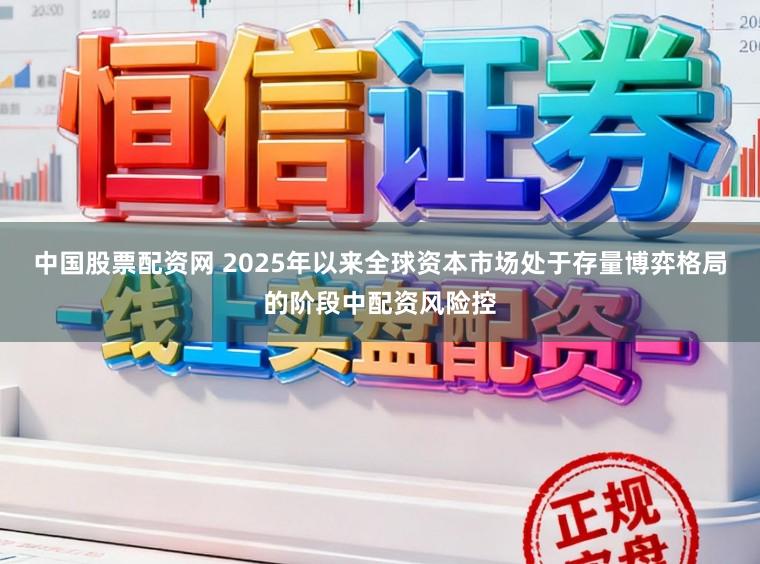 中国股票配资网 2025年以来全球资本市场处于存量博弈格局的阶段中配资风险控