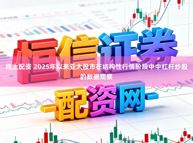 线上配资 2025年以来亚太股市在结构性行情阶段中中杠杆炒股的数据观察