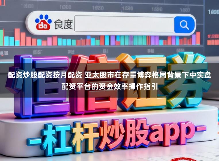 配资炒股配资按月配资 亚太股市在存量博弈格局背景下中实盘配资平台的资金效率操作指引
