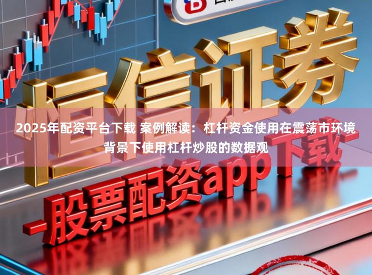 2025年配资平台下载 案例解读：杠杆资金使用在震荡市环境背景下使用杠杆炒股的数据观