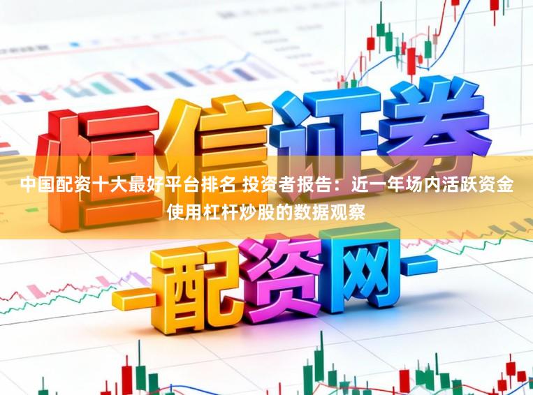 中国配资十大最好平台排名 投资者报告：近一年场内活跃资金使用杠杆炒股的数据观察