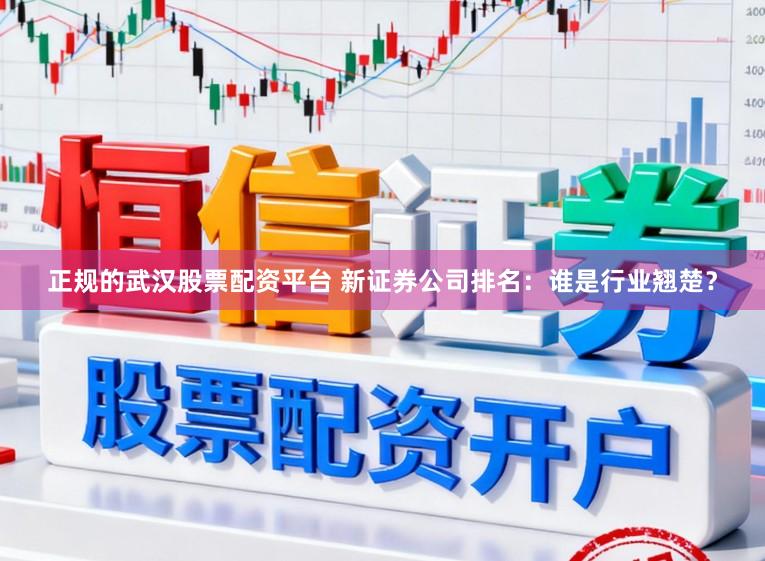 正规的武汉股票配资平台 新证券公司排名：谁是行业翘楚？