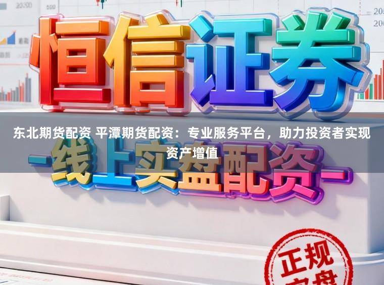 东北期货配资 平潭期货配资:专业服务平台,助力投资者实现资产增值