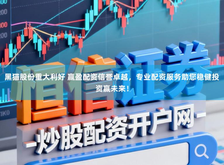 黑猫股份重大利好 赢盈配资信誉卓越，专业配资服务助您稳健投资赢未来！