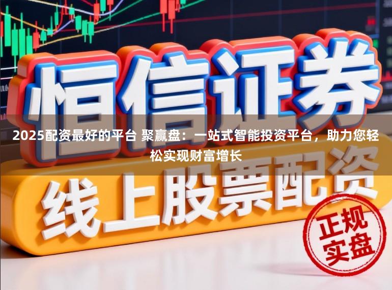 2025配资最好的平台 聚赢盘:一站式智能投资平台,助力您轻松实现财富增长