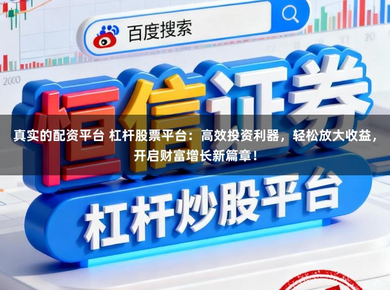 真实的配资平台 杠杆股票平台：高效投资利器，轻松放大收益，开启财富增长新篇章！