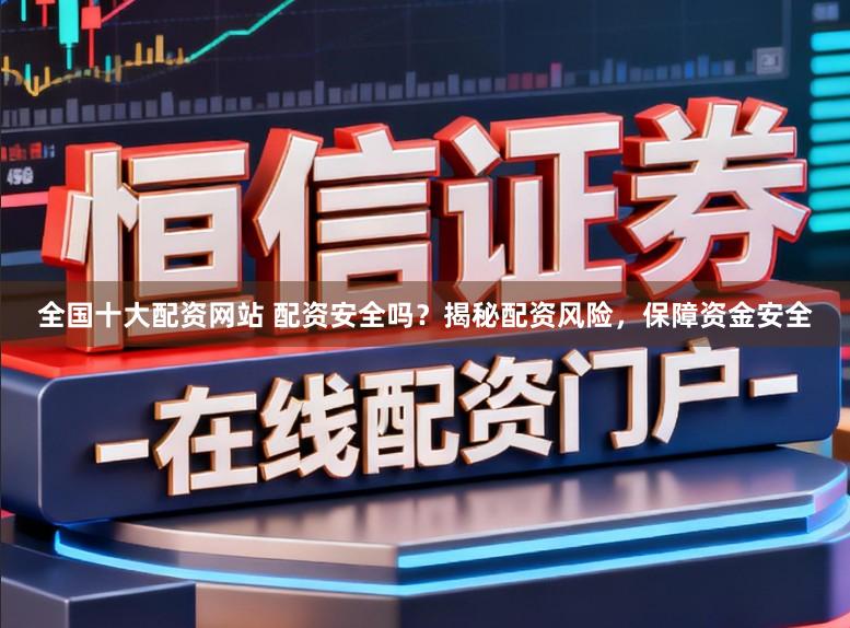 全国十大配资网站 配资安全吗？揭秘配资风险，保障资金安全