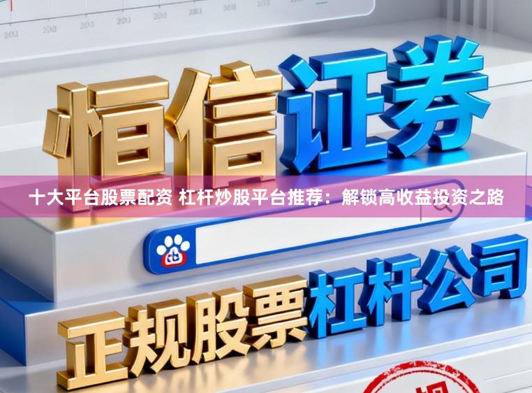 十大平台股票配资 杠杆炒股平台推荐：解锁高收益投资之路