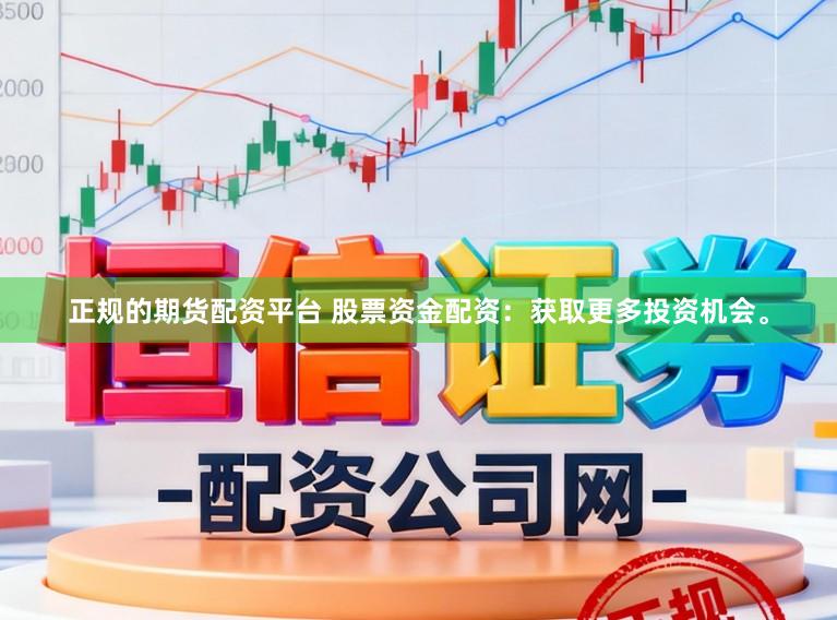 正规的期货配资平台 股票资金配资:获取更多投资机会。