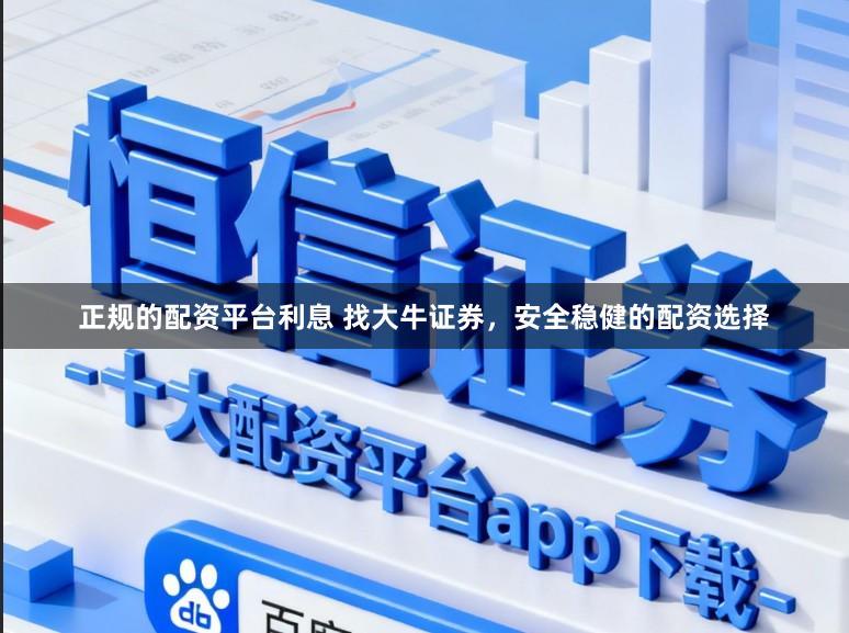 正规的配资平台利息 找大牛证券，安全稳健的配资选择