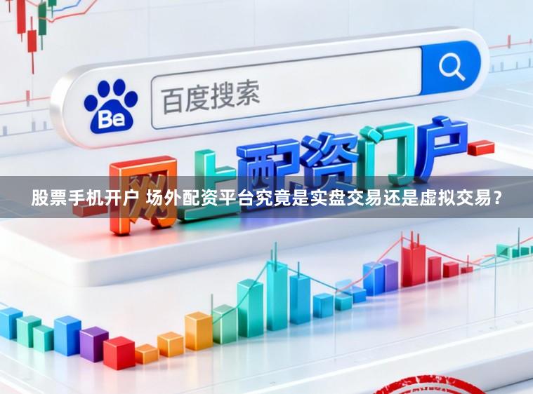 股票手机开户 场外配资平台究竟是实盘交易还是虚拟交易？