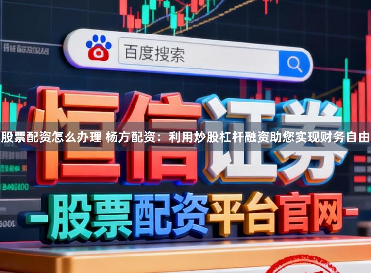 股票配资怎么办理 杨方配资：利用炒股杠杆融资助您实现财务自由