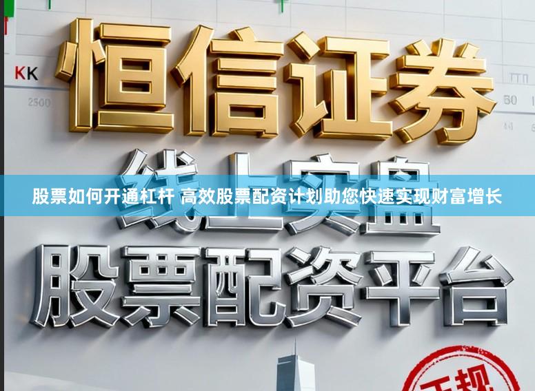股票如何开通杠杆 高效股票配资计划助您快速实现财富增长