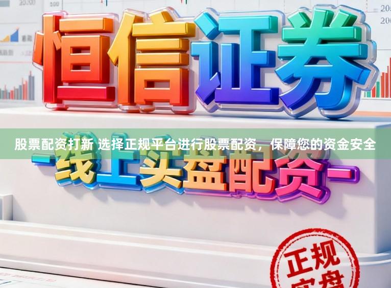 股票配资打新 选择正规平台进行股票配资，保障您的资金安全