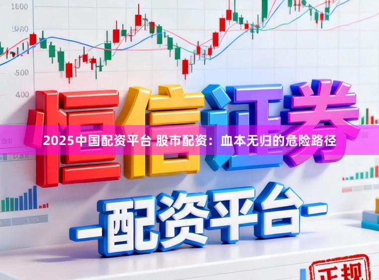 2025中国配资平台 股市配资：血本无归的危险路径