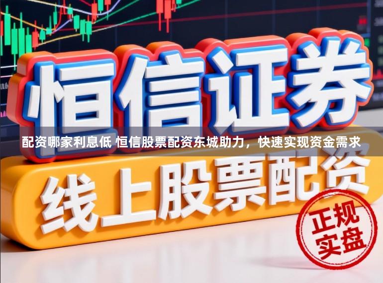 配资哪家利息低 恒信股票配资东城助力，快速实现资金需求