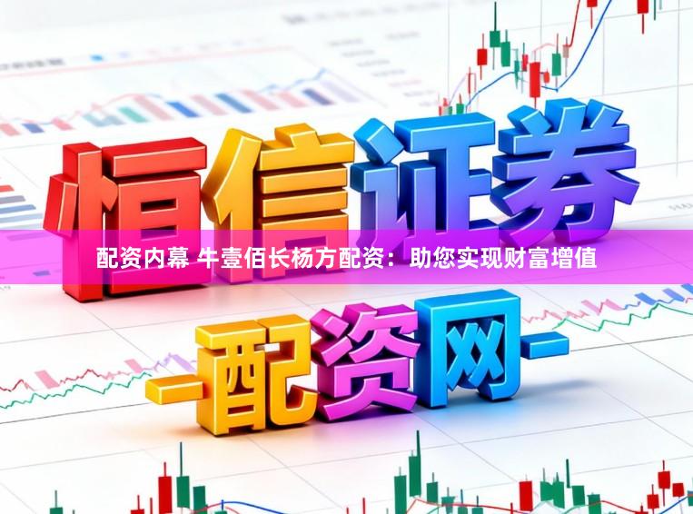 配资内幕 牛壹佰长杨方配资：助您实现财富增值