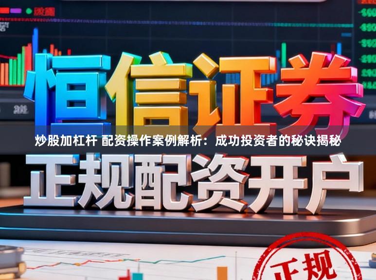 炒股加杠杆 配资操作案例解析：成功投资者的秘诀揭秘