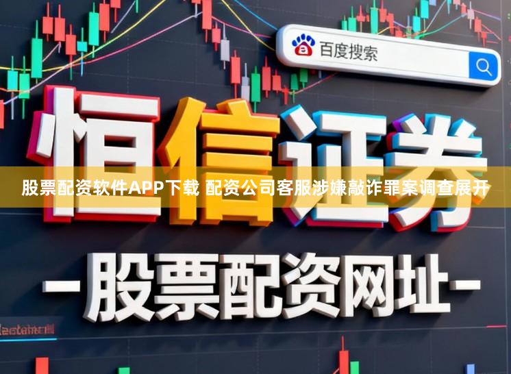 股票配资软件APP下载 配资公司客服涉嫌敲诈罪案调查展开