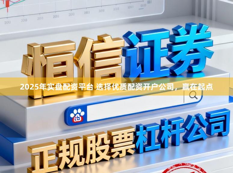 2025年实盘配资平台 选择优质配资开户公司，赢在起点