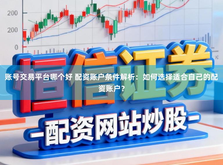 账号交易平台哪个好 配资账户条件解析：如何选择适合自己的配资账户？