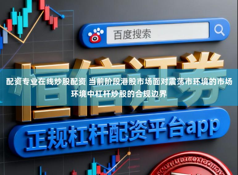 配资专业在线炒股配资 当前阶段港股市场面对震荡市环境的市场环境中杠杆炒股的合规边界