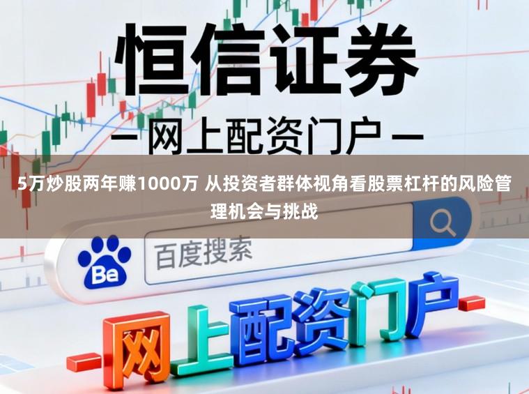 5万炒股两年赚1000万 从投资者群体视角看股票杠杆的风险管理机会与挑战