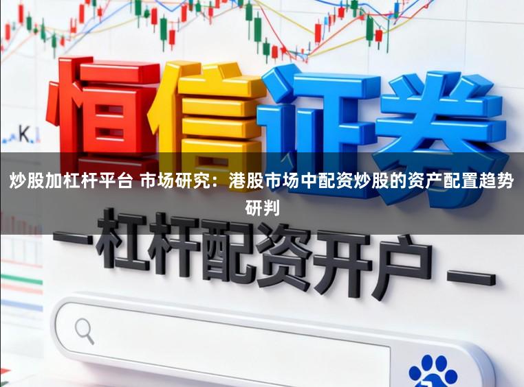 炒股加杠杆平台 市场研究：港股市场中配资炒股的资产配置趋势研判
