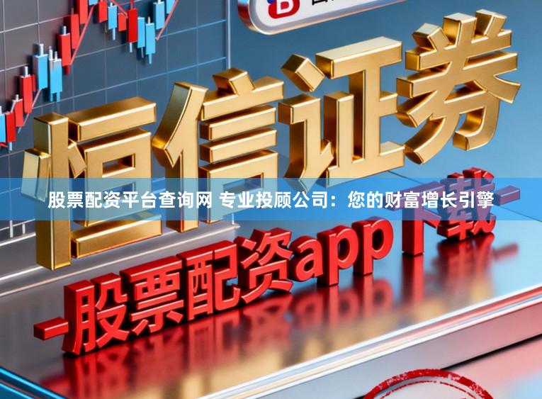 股票配资平台查询网 专业投顾公司：您的财富增长引擎