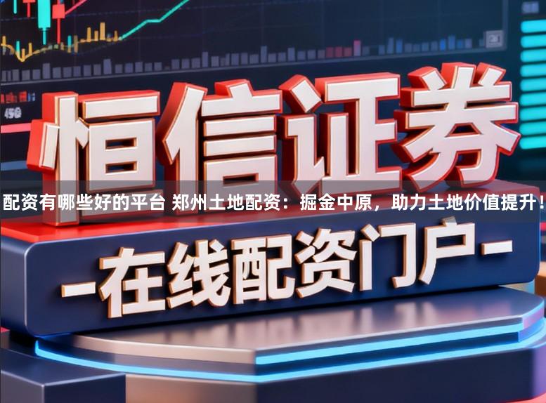 配资有哪些好的平台 郑州土地配资：掘金中原，助力土地价值提升！