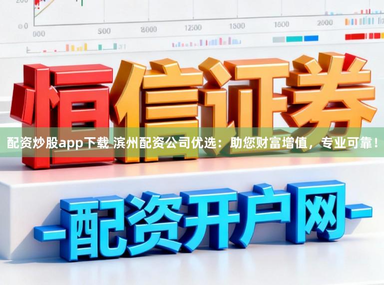 配资炒股app下载 滨州配资公司优选：助您财富增值，专业可靠！