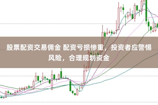 股票配资交易佣金 配资亏损惨重,投资者应警惕风险,合理规划资金