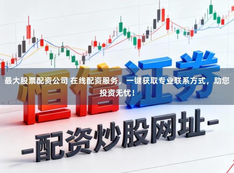 最大股票配资公司 在线配资服务，一键获取专业联系方式，助您投资无忧！