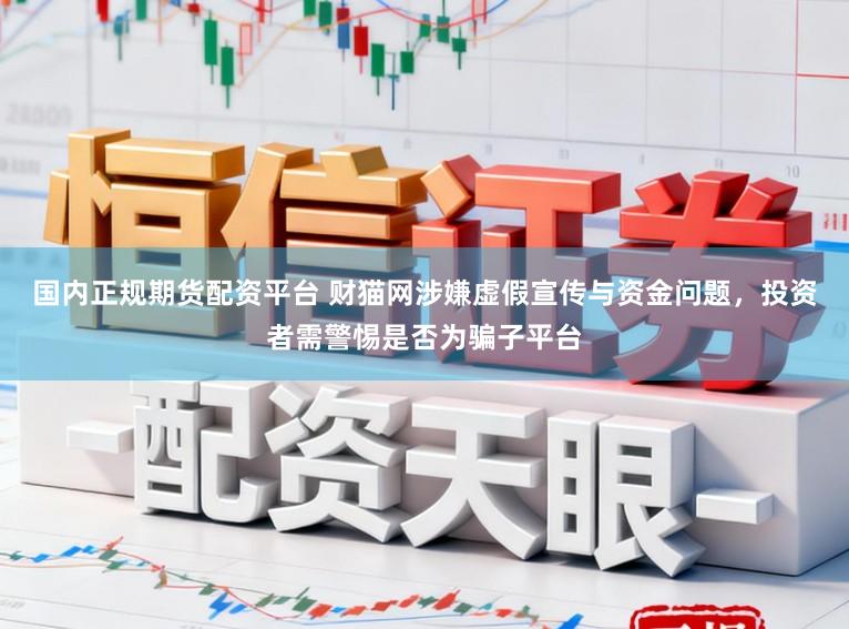 国内正规期货配资平台 财猫网涉嫌虚假宣传与资金问题,投资者需警惕是否为骗子平台