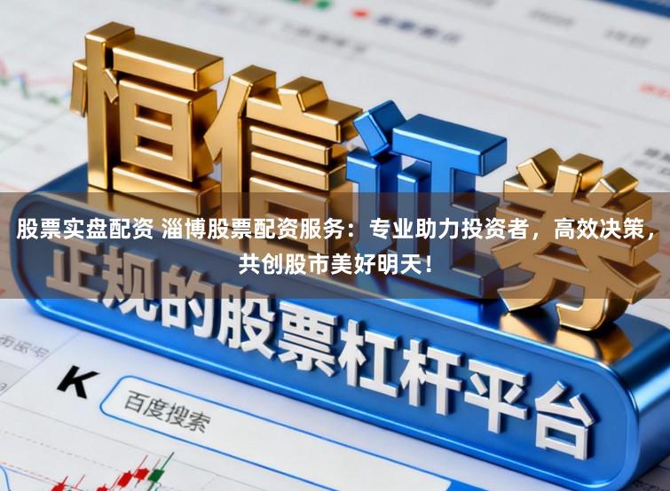 股票实盘配资 淄博股票配资服务：专业助力投资者，高效决策，共创股市美好明天！