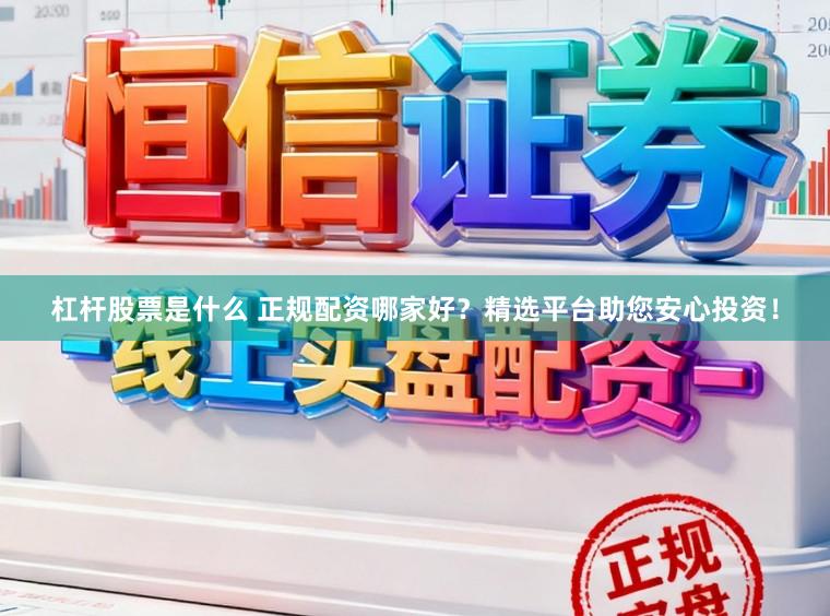 杠杆股票是什么 正规配资哪家好？精选平台助您安心投资！