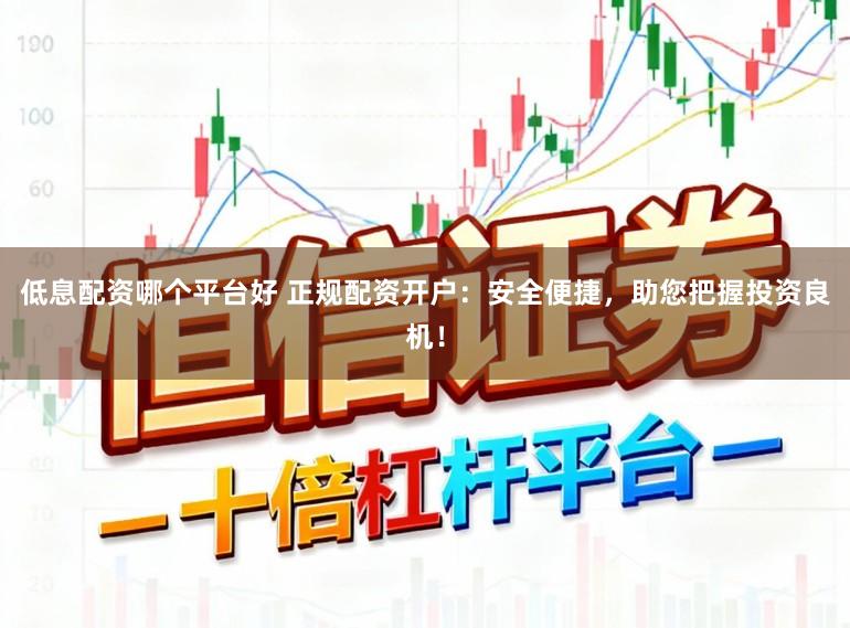 低息配资哪个平台好 正规配资开户:安全便捷,助您把握投资良机!