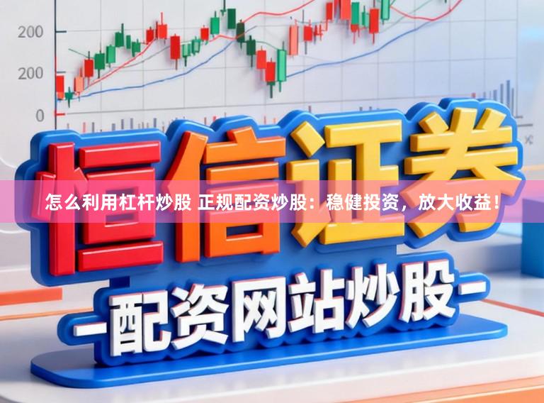 怎么利用杠杆炒股 正规配资炒股：稳健投资，放大收益！