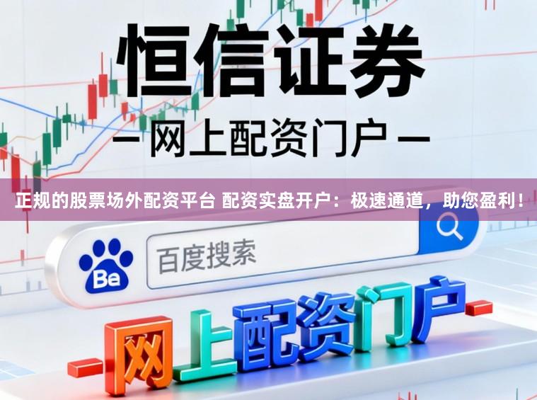 正规的股票场外配资平台 配资实盘开户：极速通道，助您盈利！